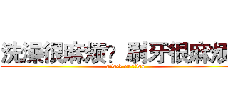 洗澡很麻烦？刷牙很麻烦？ (attack on titan)