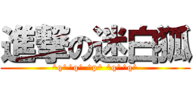 進撃の迷白狐 (^q^^q^ ^p^ ^q^^q^)
