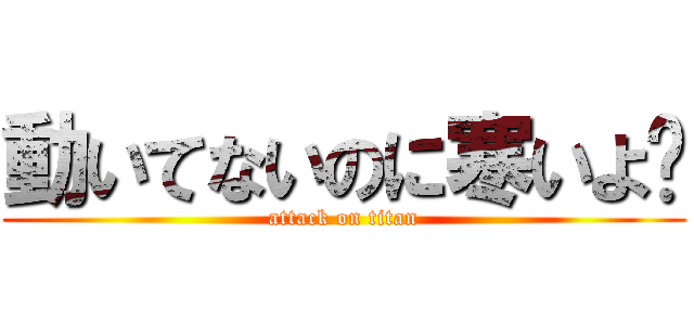 動いてないのに寒いよ〜 (attack on titan)