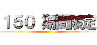１５０ 期間限定 ()