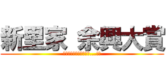 新里家 余興大賞 (果たして栄光は誰の手に...!?)