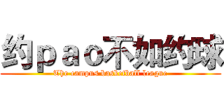约ｐａｏ不如约球 (The campus basketball league)