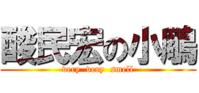 酸民宏の小鵰 (very  very  smell)