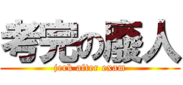考完の廢人 (jerk after exam)