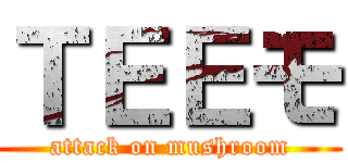 ＴＥＥモ (attack on mushroom)