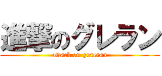 進撃のグレラン (attack on gureran)
