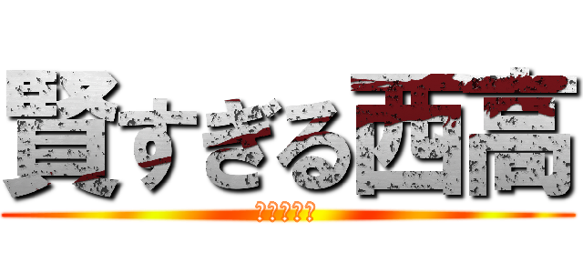 賢すぎる西高 (賢すぎ！！)