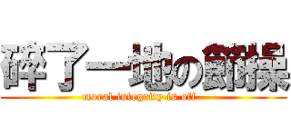 碎了一地の節操 (moral integrity is off  )