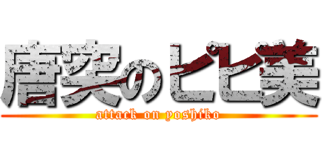 唐突のピピ美 (attack on yoshiko)