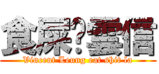 食屎啦雲信 (Vincent Leung eat shit la)