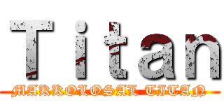 Ｔｉｔａｎ (MAKKOLOSAL TITAN)
