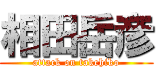 相田岳彦 (attack on takehiko)