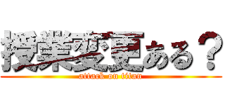 授業変更ある？ (attack on titan)