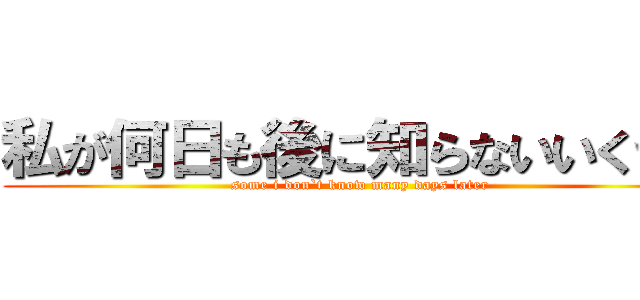 私が何日も後に知らないいくつか (some i don`t know many days later)