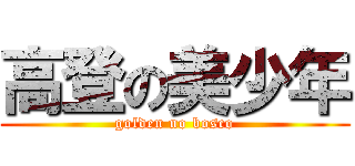 高登の美少年 (golden no bosco)