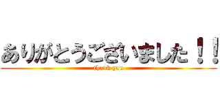 ありがとうございました！！ (thank you)