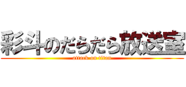 彩斗のだらだら放送室 (attack on titan)