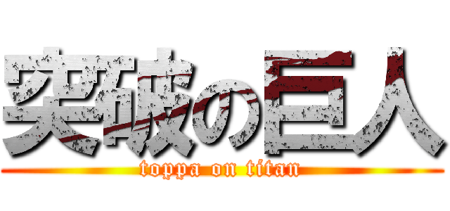 突破の巨人 (toppa on titan)