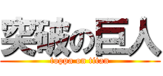 突破の巨人 (toppa on titan)