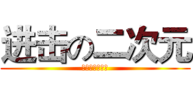 进击の二次元 (进击吧！二次元)