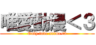 唯愛動漫＜３ (Only love anime<3)