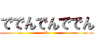 ででんでんででん (dw)
