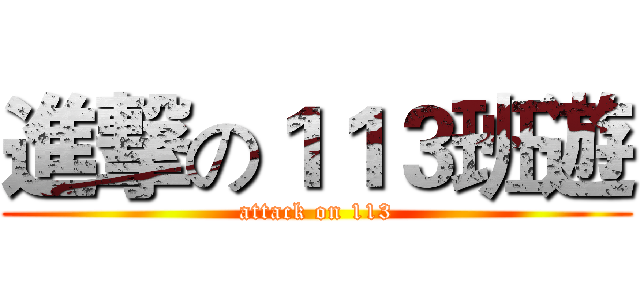 進撃の１１３班遊 (attack on 113)