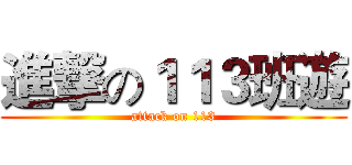 進撃の１１３班遊 (attack on 113)