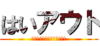 はいアウト (ｼﾂﾚｲﾔﾛｵｵｫｫｵｵｵ)