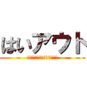 はいアウト (ｼﾂﾚｲﾔﾛｵｵｫｫｵｵｵ)