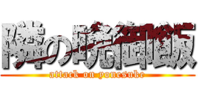 隣の晩御飯 (attack on yonesuke)