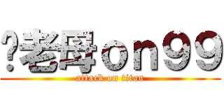 你老母ｏｎ９９ (attack on titan)