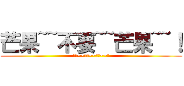 芒果~~不要~~芒果~~！ (芒果~~不要~~芒果~~!)