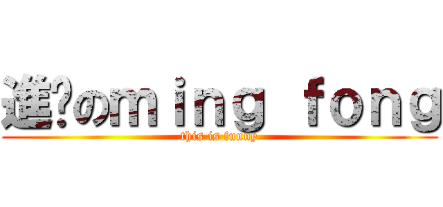 進擊のｍｉｎｇ ｆｏｎｇ (this is funny)