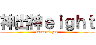 神出神ｅｉｇｈｔ (kande,of got )