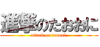 進撃のたおおに (attack on taooni )