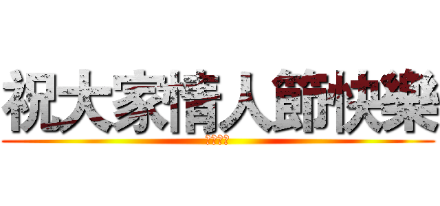 祝大家情人節快樂 (要快樂喔)