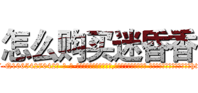 怎么购买迷昏香 (怎么购买迷昏香【电-话151x68344x817-Q1065427042元-吉-药-业】我们做的是长期生意,靠的是老客户长期支持 怎么购买迷昏香在发表了一篇http://sngk.net/4ORwoO

参考消息网我们做的是长期生意,靠的是老客户长期支持也许我们早该意识到，就连鲍勃·霍斯金斯（金球奖戏剧类电影男主角 
)