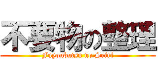 不要物の整理 (Fuyoubutsu no Seiri)