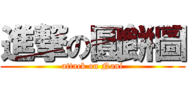 進撃の圓餅圖 (attack on Nani)