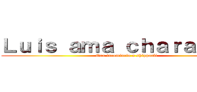Ｌｕｉｓ ａｍａ ｃｈａｒａ ｅｗｅ (Ora incomincio a shipparli)