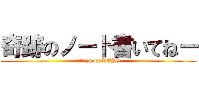 奇跡のノート書いてねー (attack on KOYO)