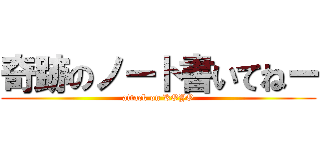 奇跡のノート書いてねー (attack on KOYO)