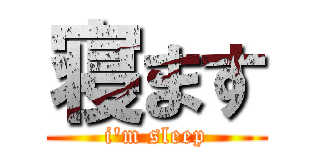 寝ます (i'm sleep)