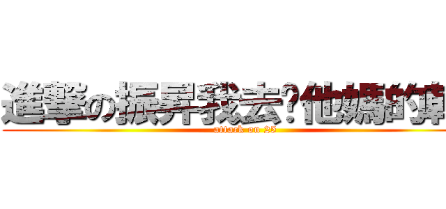 進撃の振昇我去你他媽的幹！ (attack on 25)