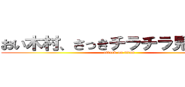 おい木村、さっきチラチラ見てただろ (attack on titan)