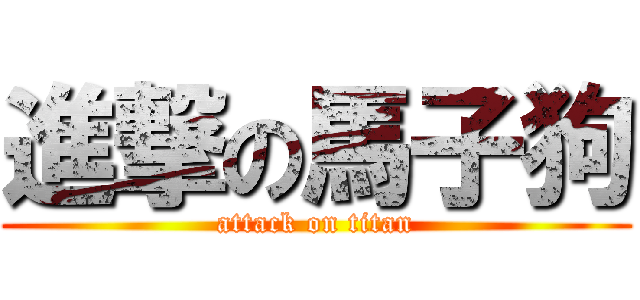進撃の馬子狗 (attack on titan)