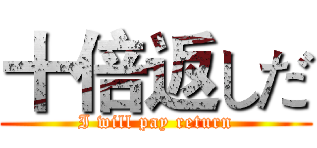 十倍返しだ (I will pay return)