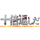 十倍返しだ (I will pay return)