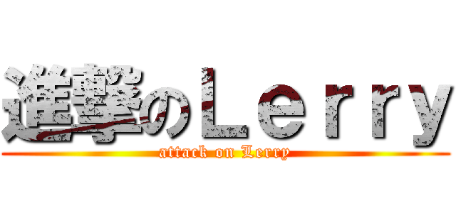 進撃のＬｅｒｒｙ (attack on Lerry)